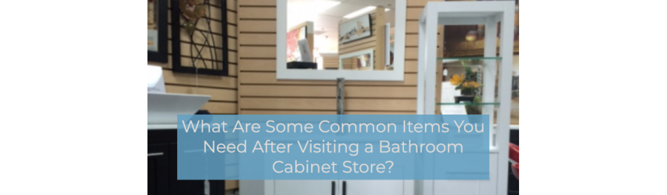 What Are Some Common Items You Need After Visiting a Bathroom Cabinet Store?